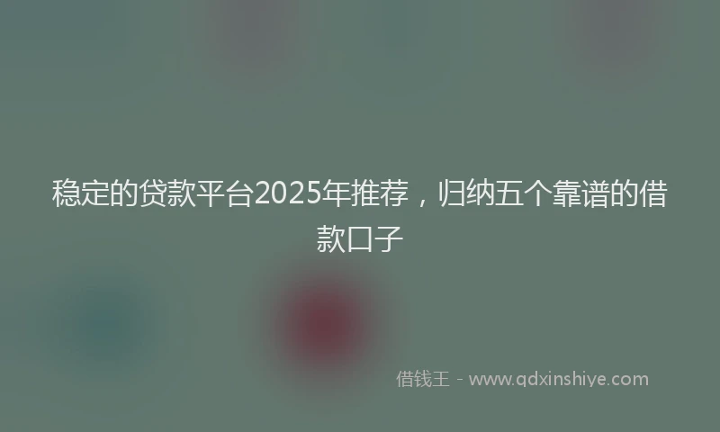 稳定的贷款平台2025年推荐，归纳五个靠谱的借款口子