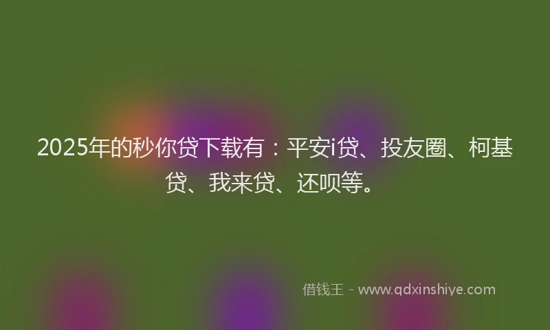 2025年的秒你贷下载有：平安i贷、投友圈、柯基贷、我来贷、还呗等。