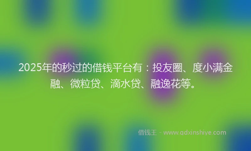 2025年的秒过的借钱平台有：投友圈、度小满金融、微粒贷、滴水贷、融逸花等。