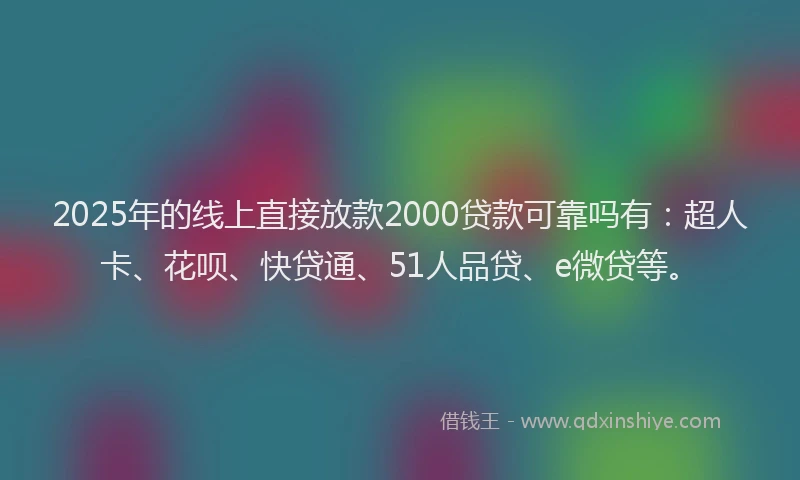 2025年的线上直接放款2000贷款可靠吗有：超人卡、花呗、快贷通、51人品贷、e微贷等。