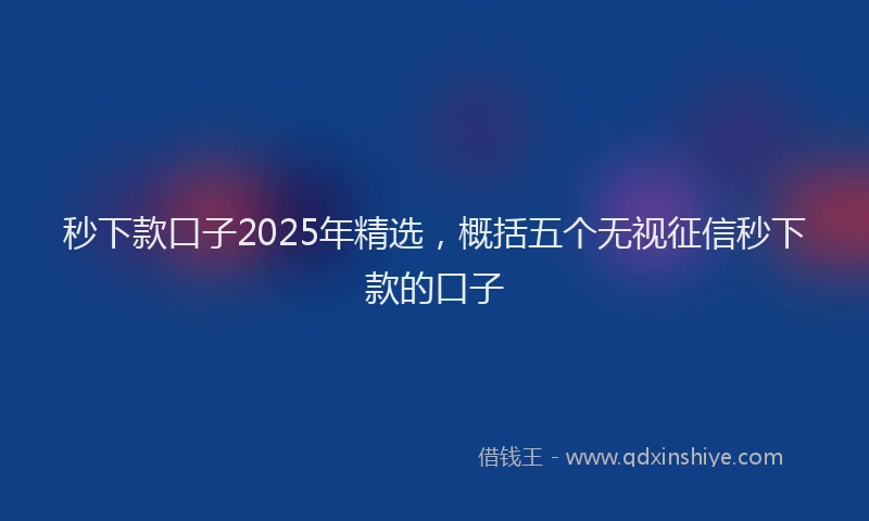 秒下款口子2025年精选，概括五个无视征信秒下款的口子