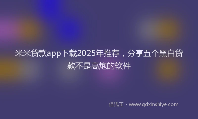 米米贷款app下载2025年推荐，分享五个黑白贷款不是高炮的软件