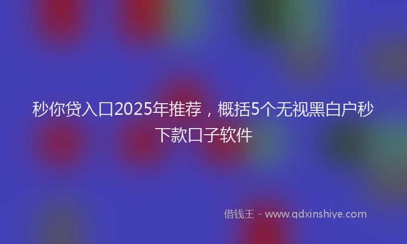 秒你贷入口2025年推荐，概括5个无视黑白户秒下款口子软件