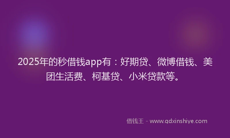 2025年的秒借钱app有：好期贷、微博借钱、美团生活费、柯基贷、小米贷款等。