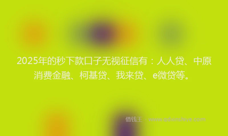 2025年的秒下款口子无视征信有：人人贷、中原消费金融、柯基贷、我来贷、e微贷等。