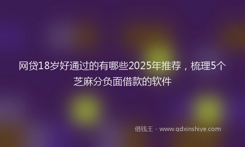 网贷18岁好通过的有哪些2025年推荐，梳理5个芝麻分负面借款的软件