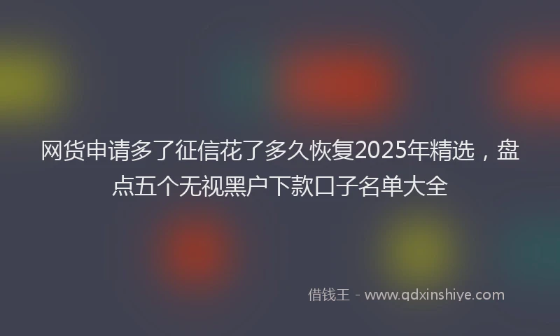 网货申请多了征信花了多久恢复2025年精选，盘点五个无视黑户下款口子名单大全