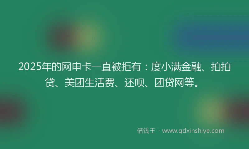 2025年的网申卡一直被拒有：度小满金融、拍拍贷、美团生活费、还呗、团贷网等。