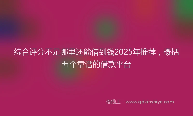 综合评分不足哪里还能借到钱2025年推荐，概括五个靠谱的借款平台