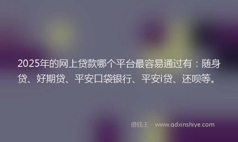 2025年的网上贷款哪个平台最容易通过有：随身贷、好期贷、平安口袋银行、平安i贷、还呗等。