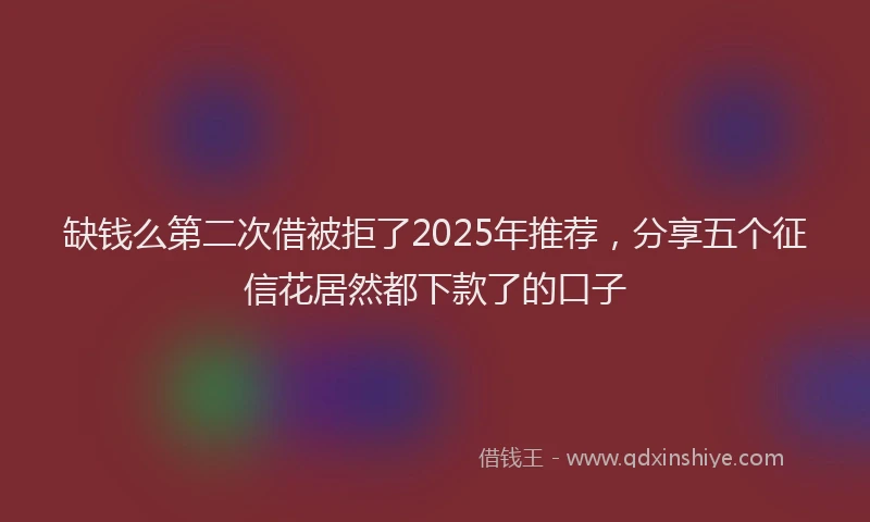 缺钱么第二次借被拒了2025年推荐，分享五个征信花居然都下款了的口子