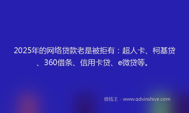 2025年的网络贷款老是被拒有：超人卡、柯基贷、360借条、信用卡贷、e微贷等。