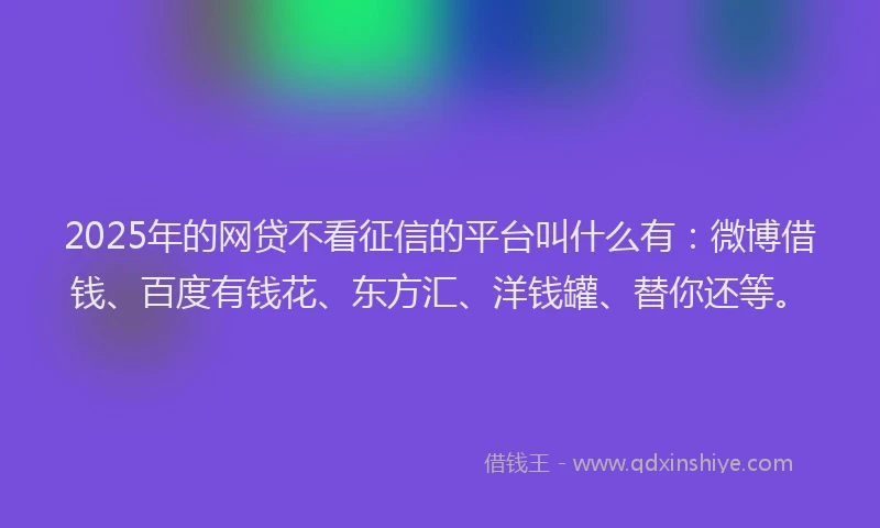 2025年的网贷不看征信的平台叫什么有：微博借钱、百度有钱花、东方汇、洋钱罐、替你还等。