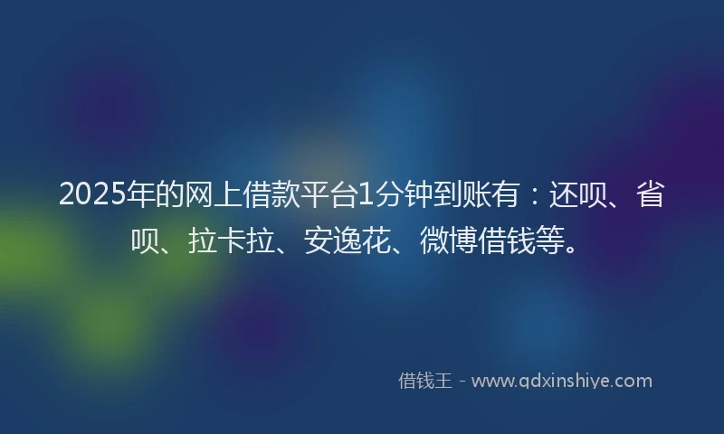 2025年的网上借款平台1分钟到账有：还呗、省呗、拉卡拉、安逸花、微博借钱等。