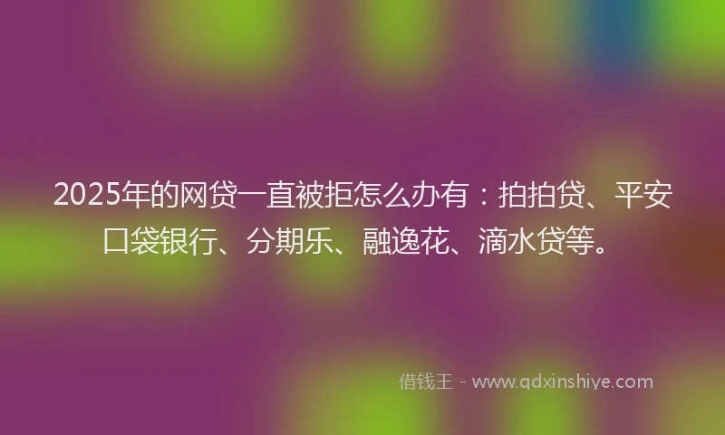 2025年的网贷一直被拒怎么办有：拍拍贷、平安口袋银行、分期乐、融逸花、滴水贷等。