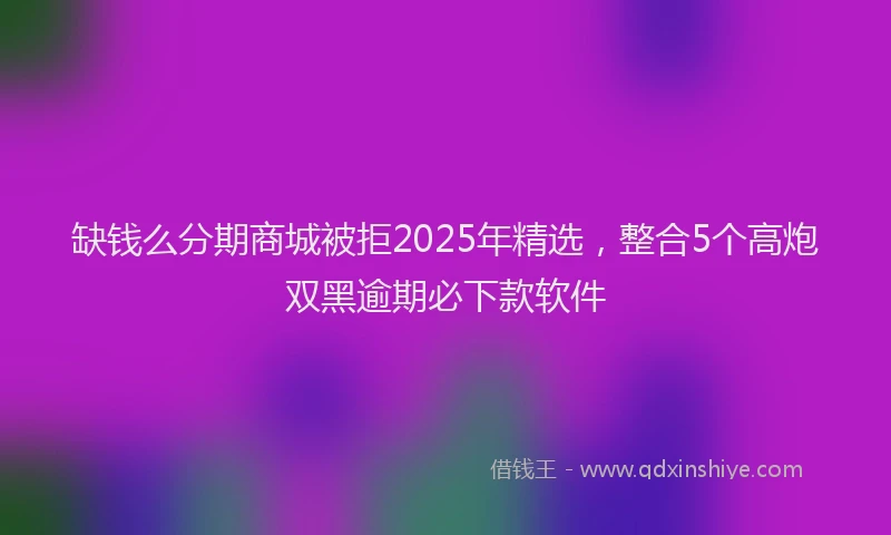 缺钱么分期商城被拒2025年精选，整合5个高炮双黑逾期必下款软件