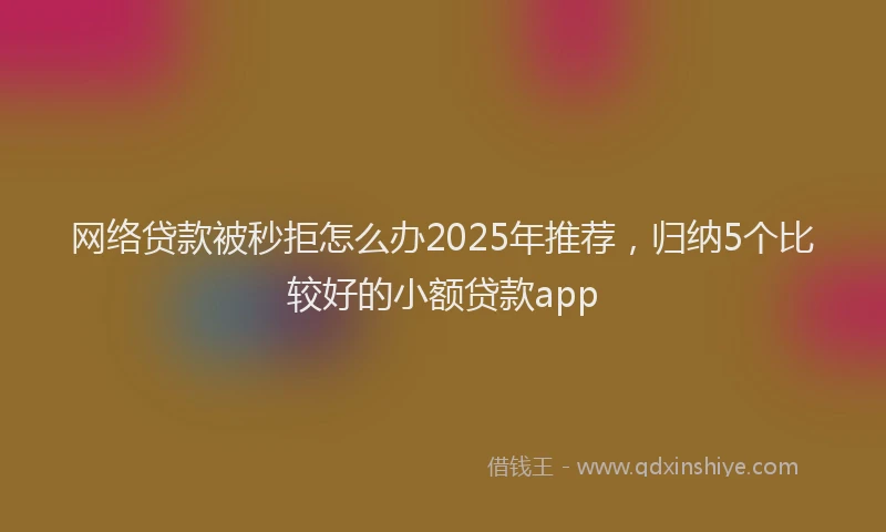 网络贷款被秒拒怎么办2025年推荐,归纳5个比较好的小额贷款app