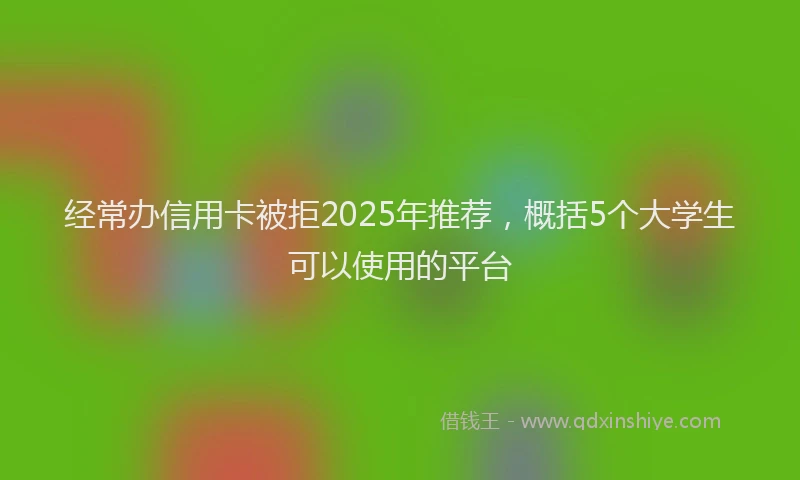 经常办信用卡被拒2025年推荐，概括5个大学生可以使用的平台