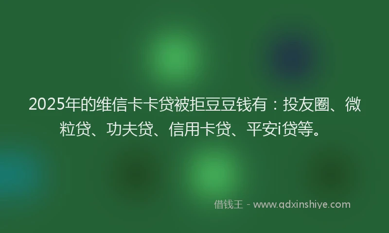 2025年的维信卡卡贷被拒豆豆钱有：投友圈、微粒贷、功夫贷、信用卡贷、平安i贷等。