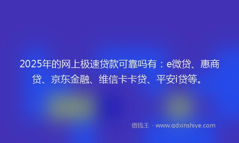 2025年的网上极速贷款可靠吗有：e微贷、惠商贷、京东金融、维信卡卡贷、平安i贷等。