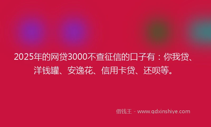 2025年的网贷3000不查征信的口子有：你我贷、洋钱罐、安逸花、信用卡贷、还呗等。