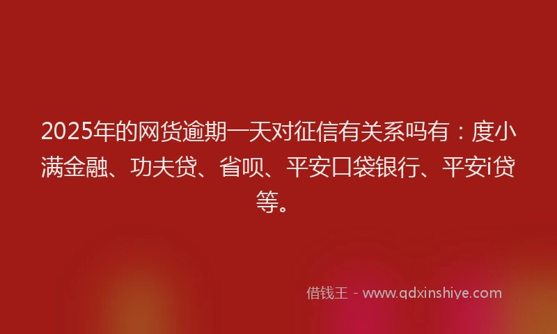 2025年的网货逾期一天对征信有关系吗有：度小满金融、功夫贷、省呗、平安口袋银行、平安i贷等。