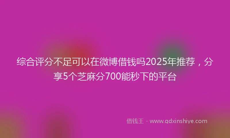 综合评分不足可以在微博借钱吗2025年推荐，分享5个芝麻分700能秒下的平台