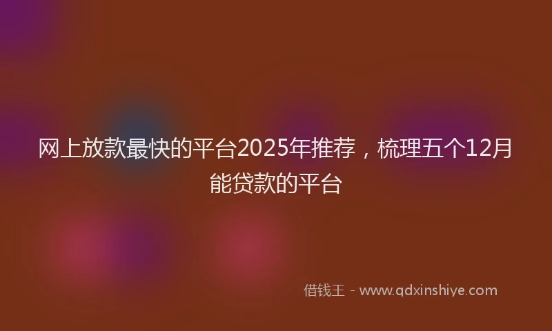网上放款最快的平台2025年推荐，梳理五个12月能贷款的平台