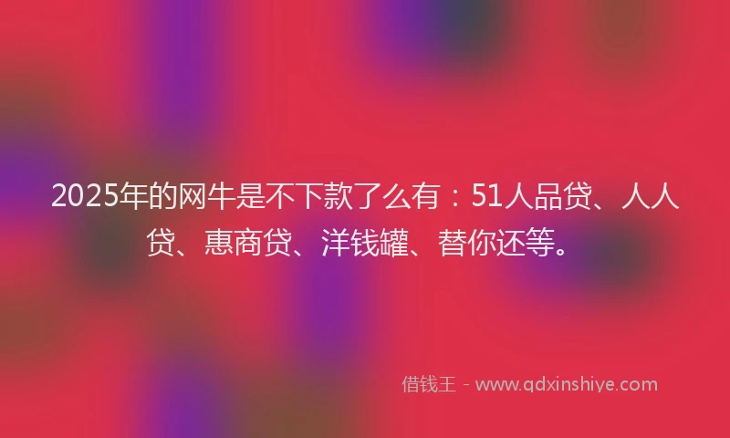 2025年的网牛是不下款了么有:51人品贷、人人贷、惠商贷、洋钱罐、替你还等。