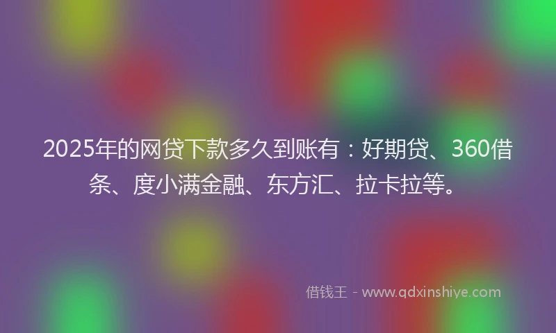 2025年的网贷下款多久到账有：好期贷、360借条、度小满金融、东方汇、拉卡拉等。