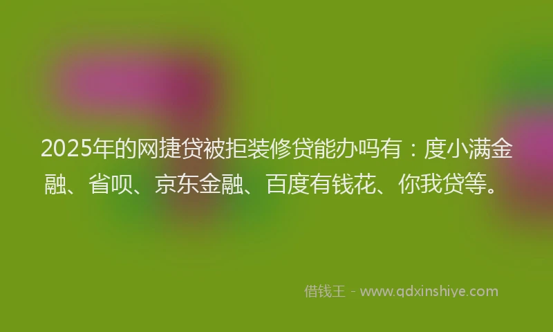 2025年的网捷贷被拒装修贷能办吗有：度小满金融、省呗、京东金融、百度有钱花、你我贷等。