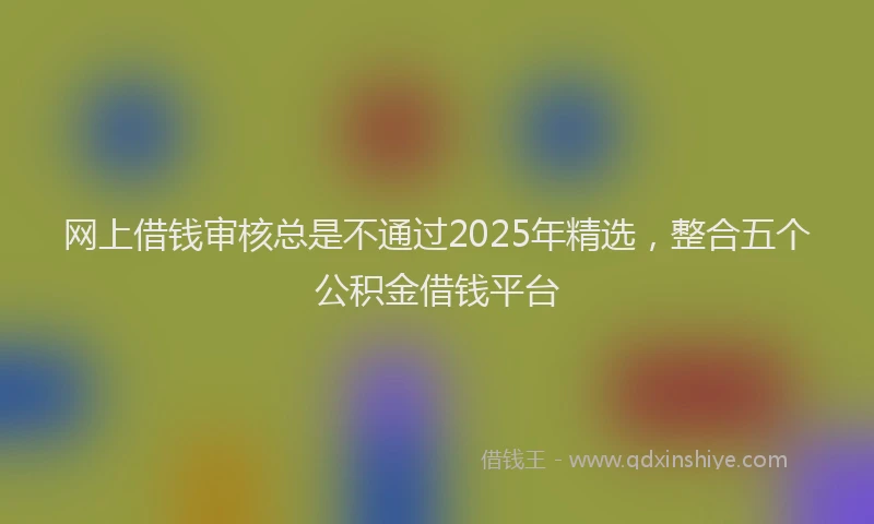 网上借钱审核总是不通过2025年精选，整合五个公积金借钱平台