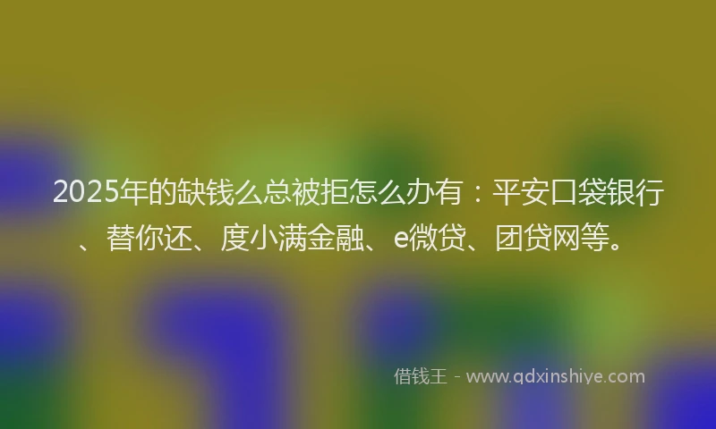 2025年的缺钱么总被拒怎么办有：平安口袋银行、替你还、度小满金融、e微贷、团贷网等。
