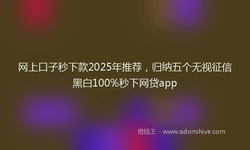 网上口子秒下款2025年推荐，归纳五个无视征信黑白100%秒下网贷app