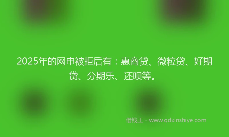 2025年的网申被拒后有：惠商贷、微粒贷、好期贷、分期乐、还呗等。