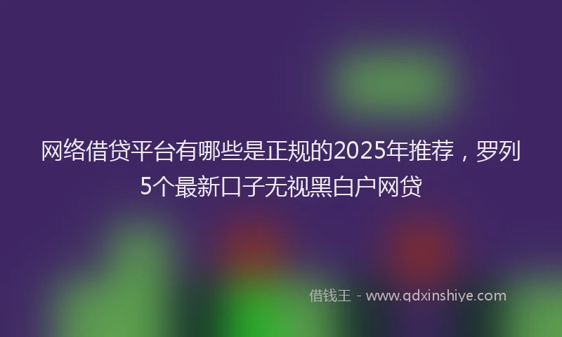 网络借贷平台有哪些是正规的2025年推荐,罗列5个最新口子无视黑白户网贷