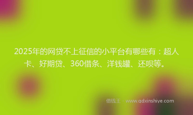 2025年的网贷不上征信的小平台有哪些有：超人卡、好期贷、360借条、洋钱罐、还呗等。
