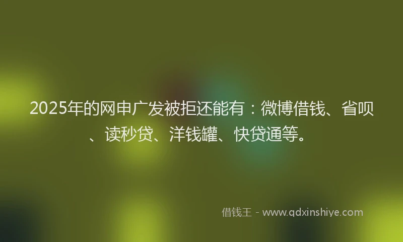 2025年的网申广发被拒还能有：微博借钱、省呗、读秒贷、洋钱罐、快贷通等。