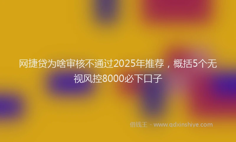 网捷贷为啥审核不通过2025年推荐，概括5个无视风控8000必下口子