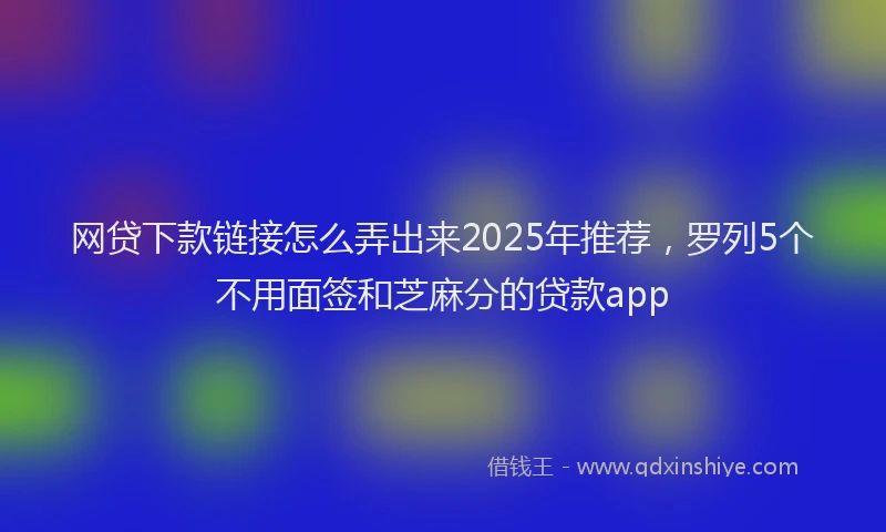 网贷下款链接怎么弄出来2025年推荐，罗列5个不用面签和芝麻分的贷款app