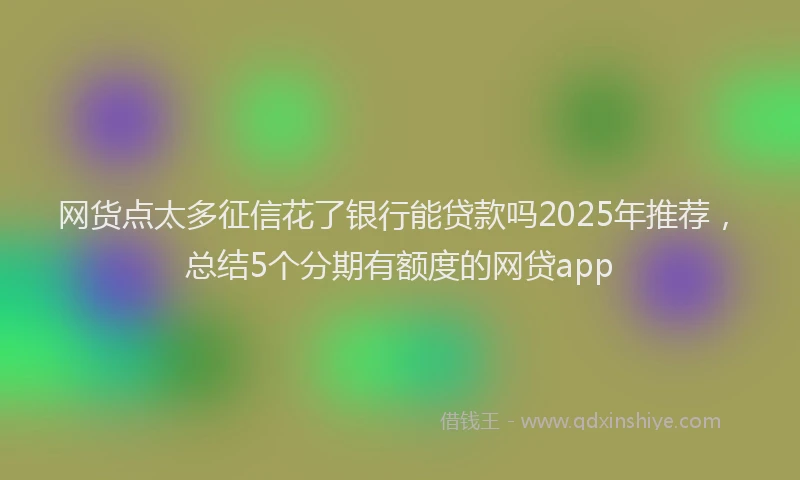 网货点太多征信花了银行能贷款吗2025年推荐，总结5个分期有额度的网贷app