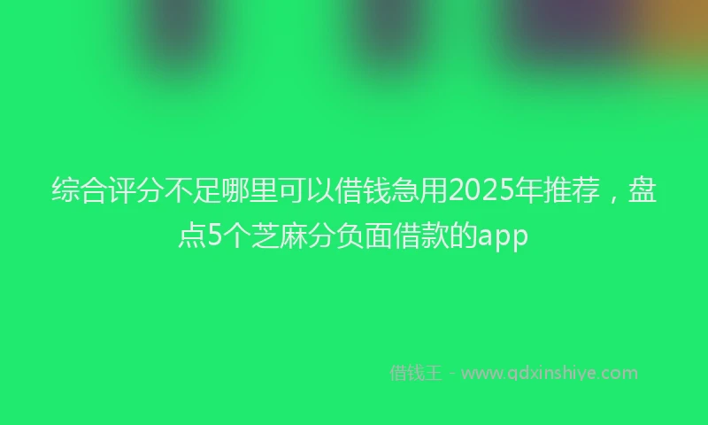 综合评分不足哪里可以借钱急用2025年推荐，盘点5个芝麻分负面借款的app