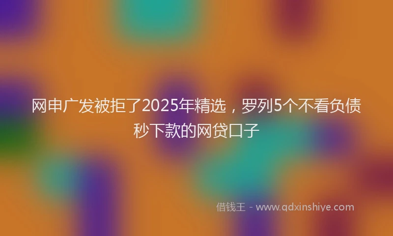 网申广发被拒了2025年精选，罗列5个不看负债秒下款的网贷口子