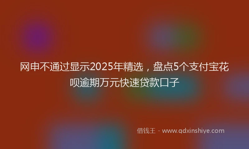 网申不通过显示2025年精选，盘点5个支付宝花呗逾期万元快速贷款口子