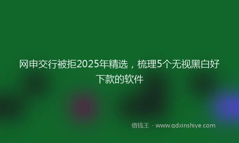 网申交行被拒2025年精选，梳理5个无视黑白好下款的软件