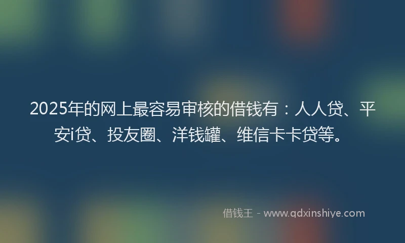 2025年的网上最容易审核的借钱有：人人贷、平安i贷、投友圈、洋钱罐、维信卡卡贷等。