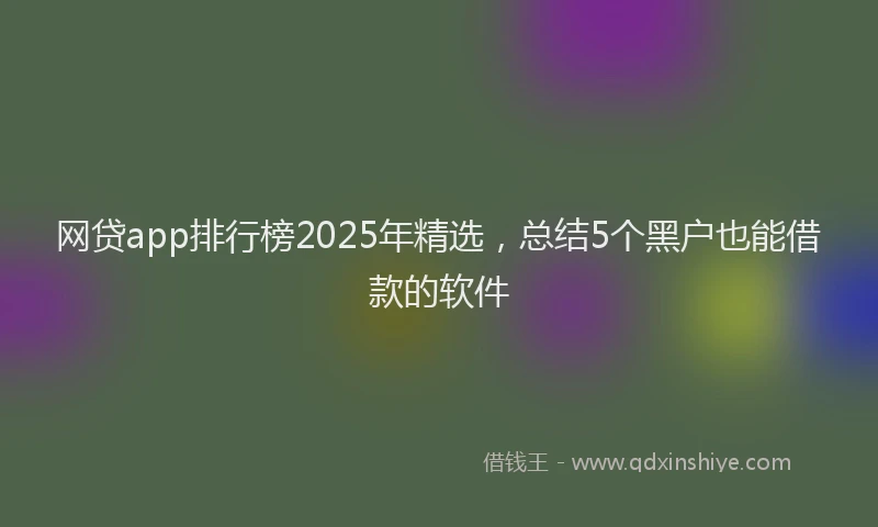 网贷app排行榜2025年精选，总结5个黑户也能借款的软件