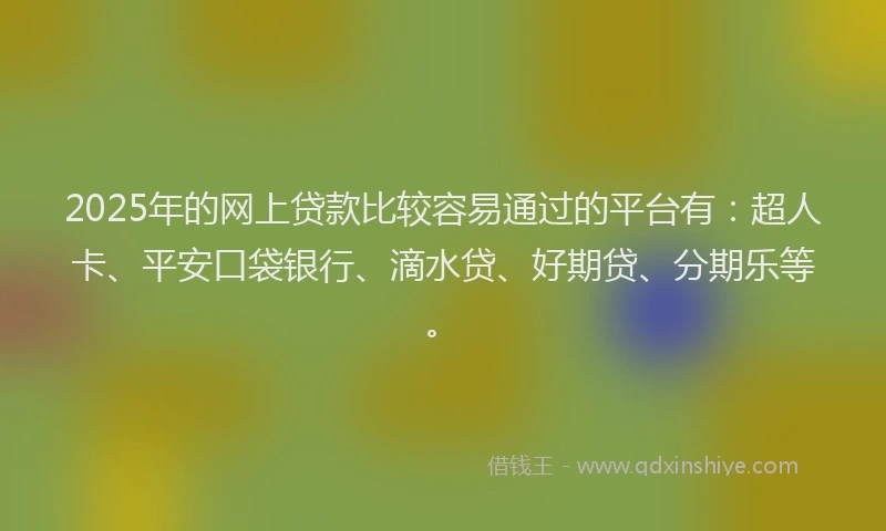 2025年的网上贷款比较容易通过的平台有:超人卡、平安口袋银行、滴水贷、好期贷、分期乐等。