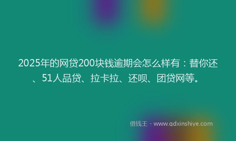 2025年的网贷200块钱逾期会怎么样有：替你还、51人品贷、拉卡拉、还呗、团贷网等。