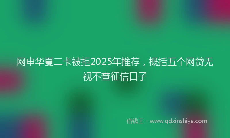 网申华夏二卡被拒2025年推荐，概括五个网贷无视不查征信口子